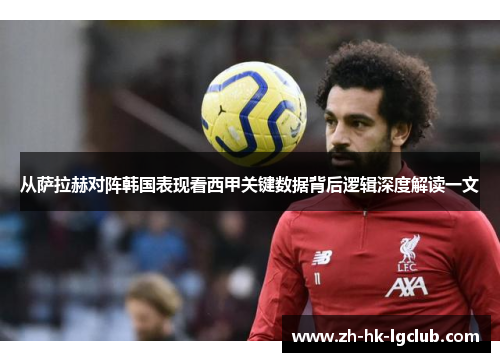 从萨拉赫对阵韩国表现看西甲关键数据背后逻辑深度解读一文