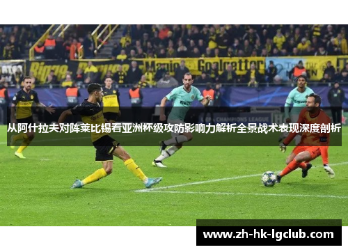 从阿什拉夫对阵莱比锡看亚洲杯级攻防影响力解析全景战术表现深度剖析