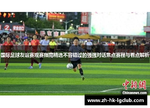 国际足球友谊赛观赛指南精选不容错过的强强对话焦点赛程与看点解析