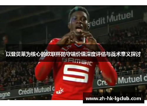 以登贝莱为核心的欧联杯防守端价值深度评估与战术意义探讨 以登贝莱为核心的欧联杯防守端价值深度评估与战术意义探讨