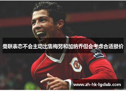 曼联表态不会主动出售梅努和加纳乔但会考虑合适报价