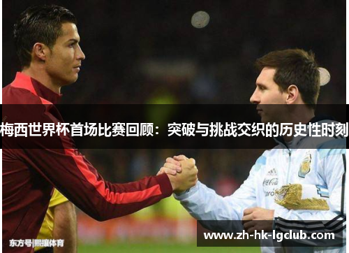梅西世界杯首场比赛回顾：突破与挑战交织的历史性时刻