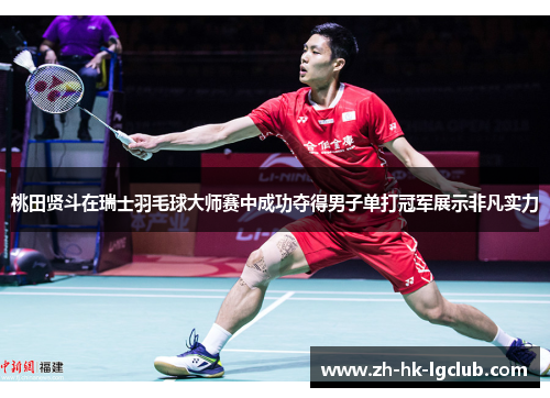 桃田贤斗在瑞士羽毛球大师赛中成功夺得男子单打冠军展示非凡实力