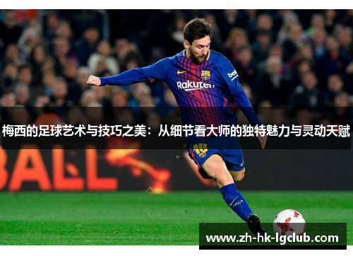 梅西的足球艺术与技巧之美:从细节看大师的独特魅力与灵动天赋 梅西的足球艺术与技巧之美:从细节看大师的独特魅力与灵动天赋