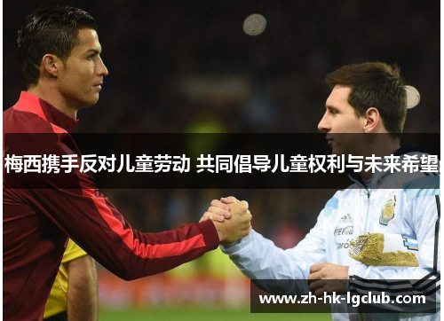 梅西携手反对儿童劳动 共同倡导儿童权利与未来希望