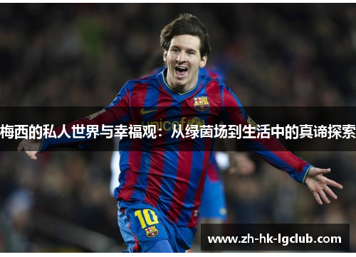 梅西的私人世界与幸福观：从绿茵场到生活中的真谛探索