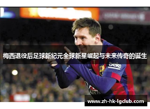 梅西退役后足球新纪元全球新星崛起与未来传奇的诞生