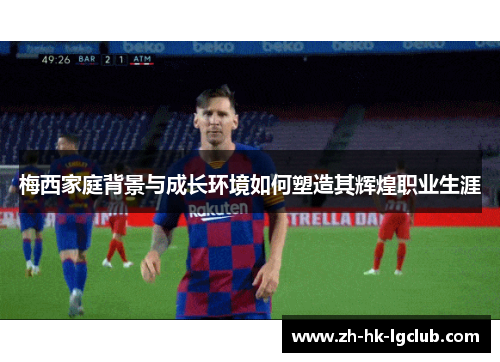 梅西家庭背景与成长环境如何塑造其辉煌职业生涯