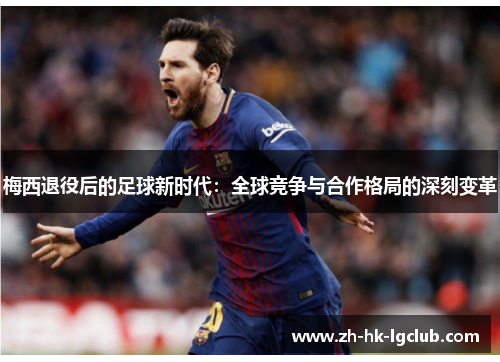 梅西退役后的足球新时代：全球竞争与合作格局的深刻变革