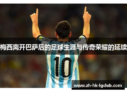 梅西离开巴萨后的足球生涯与传奇荣耀的延续