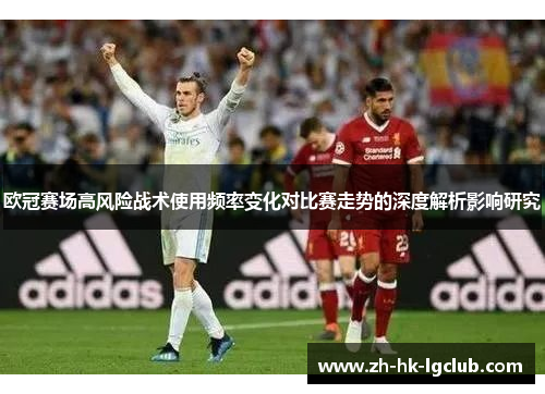 欧冠赛场高风险战术使用频率变化对比赛走势的深度解析影响研究