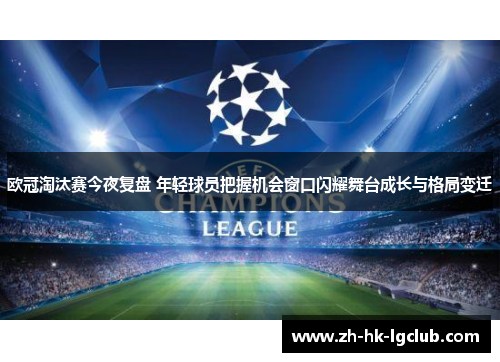 欧冠淘汰赛今夜复盘 年轻球员把握机会窗口闪耀舞台成长与格局变迁