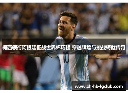 梅西领衔阿根廷征战世界杯历程 穿越辉煌与挑战铸就传奇