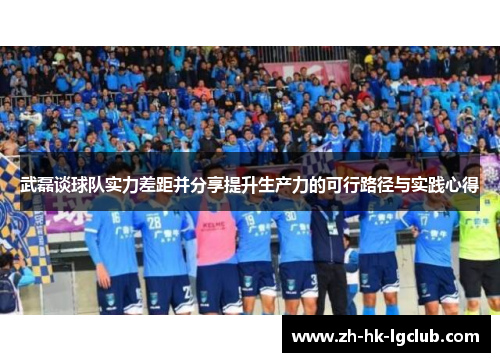 武磊谈球队实力差距并分享提升生产力的可行路径与实践心得