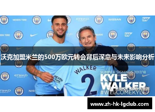 沃克加盟米兰的500万欧元转会背后深意与未来影响分析