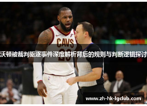 沃顿被裁判驱逐事件深度解析背后的规则与判断逻辑探讨 沃顿被裁判驱逐事件深度解析背后的规则与判断逻辑探讨