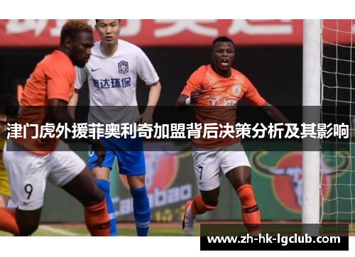 津门虎外援菲奥利奇加盟背后决策分析及其影响