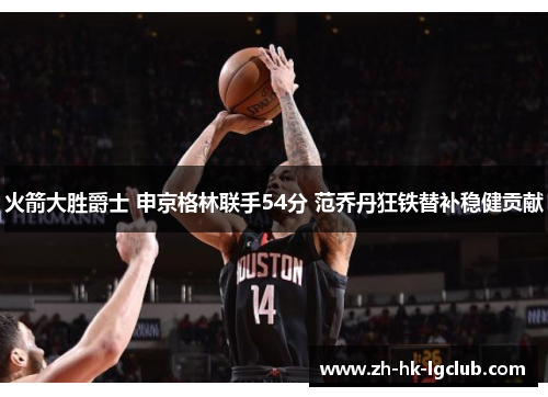 火箭大胜爵士 申京格林联手54分 范乔丹狂铁替补稳健贡献