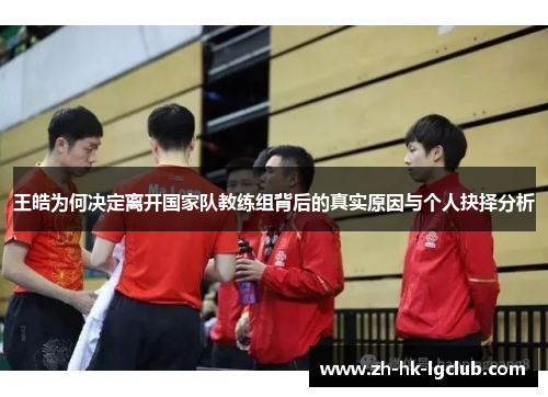 王皓为何决定离开国家队教练组背后的真实原因与个人抉择分析