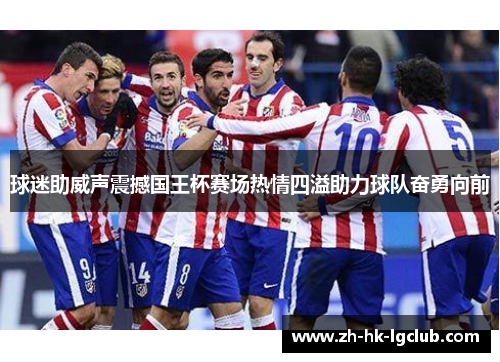 球迷助威声震撼国王杯赛场热情四溢助力球队奋勇向前