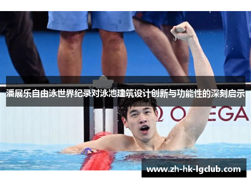 潘展乐自由泳世界纪录对泳池建筑设计创新与功能性的深刻启示