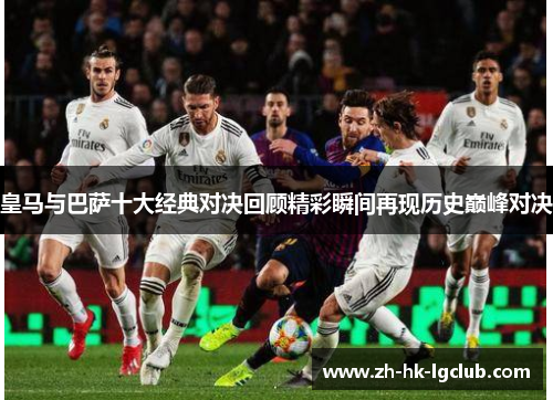 皇马与巴萨十大经典对决回顾精彩瞬间再现历史巅峰对决