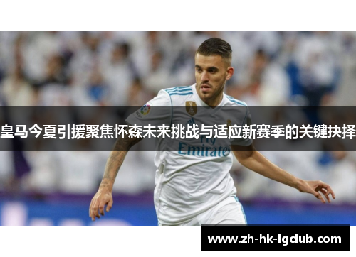 皇马今夏引援聚焦怀森未来挑战与适应新赛季的关键抉择
