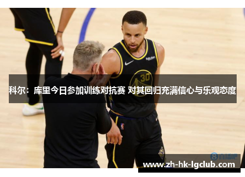 科尔:库里今日参加训练对抗赛 对其回归充满信心与乐观态度 科尔:库里今日参加训练对抗赛 对其回归充满信心与乐观态度