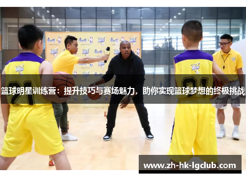 篮球明星训练营：提升技巧与赛场魅力，助你实现篮球梦想的终极挑战