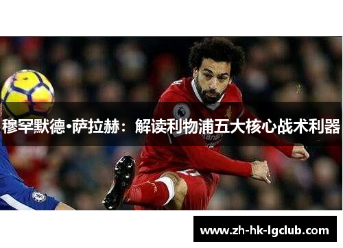 穆罕默德·萨拉赫：解读利物浦五大核心战术利器